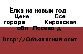 Ёлка на новый год › Цена ­ 30 000 - Все города  »    . Кировская обл.,Лосево д.